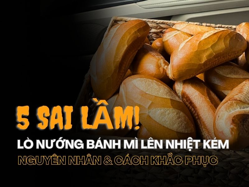 5 sai lầm khi lò bánh mì gần đây lên nhiệt kém? nguyên nhân và cách khắc phục