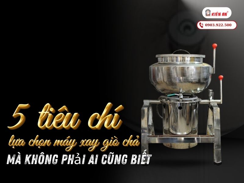 5 Tiêu Chí Lựa Chọn Máy Xay Giò Chả Mà Không Phải Ai Cũng Biết